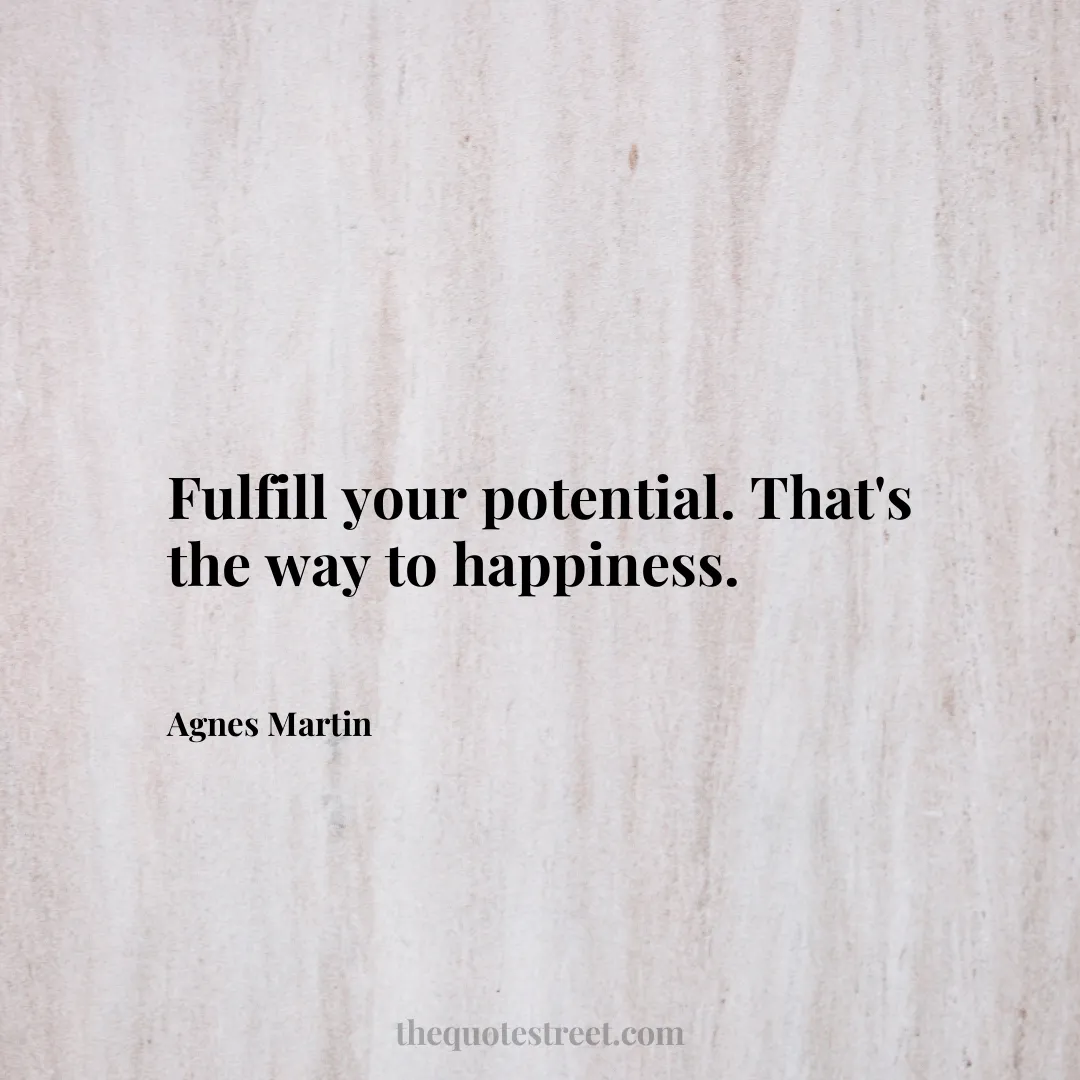 Fulfill your potential. That's the way to happiness. - Agnes Martin