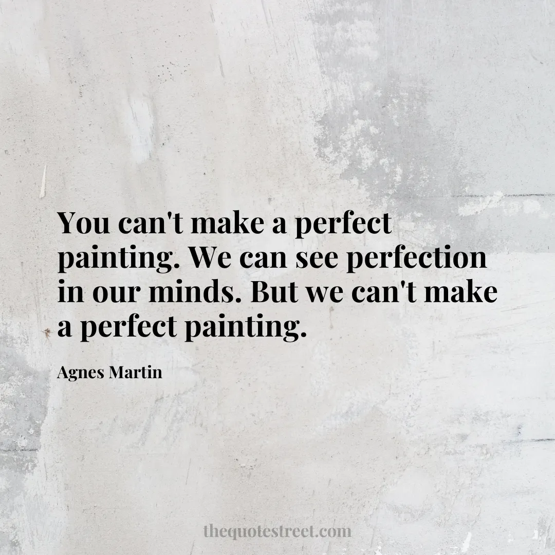 You can't make a perfect painting. We can see perfection in our minds. But we can't make a perfect painting. - Agnes Martin