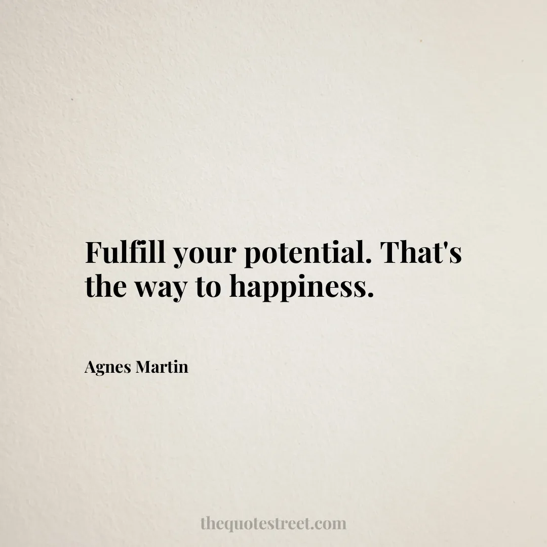 Fulfill your potential. That's the way to happiness. - Agnes Martin