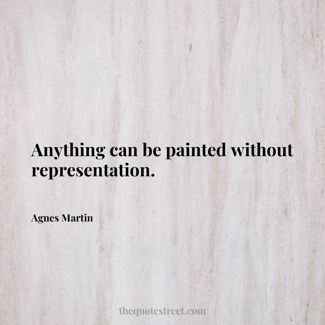 Anything can be painted without representation. - Agnes Martin