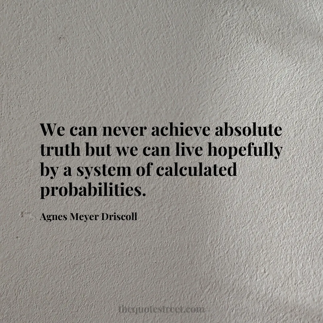 We can never achieve absolute truth but we can live hopefully by a system of calculated probabilities. - Agnes Meyer Driscoll