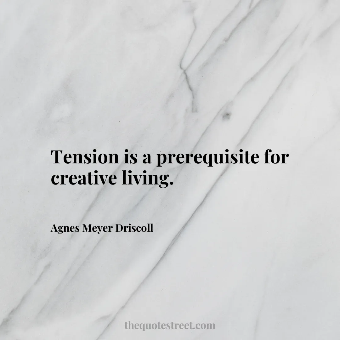 Tension is a prerequisite for creative living. - Agnes Meyer Driscoll