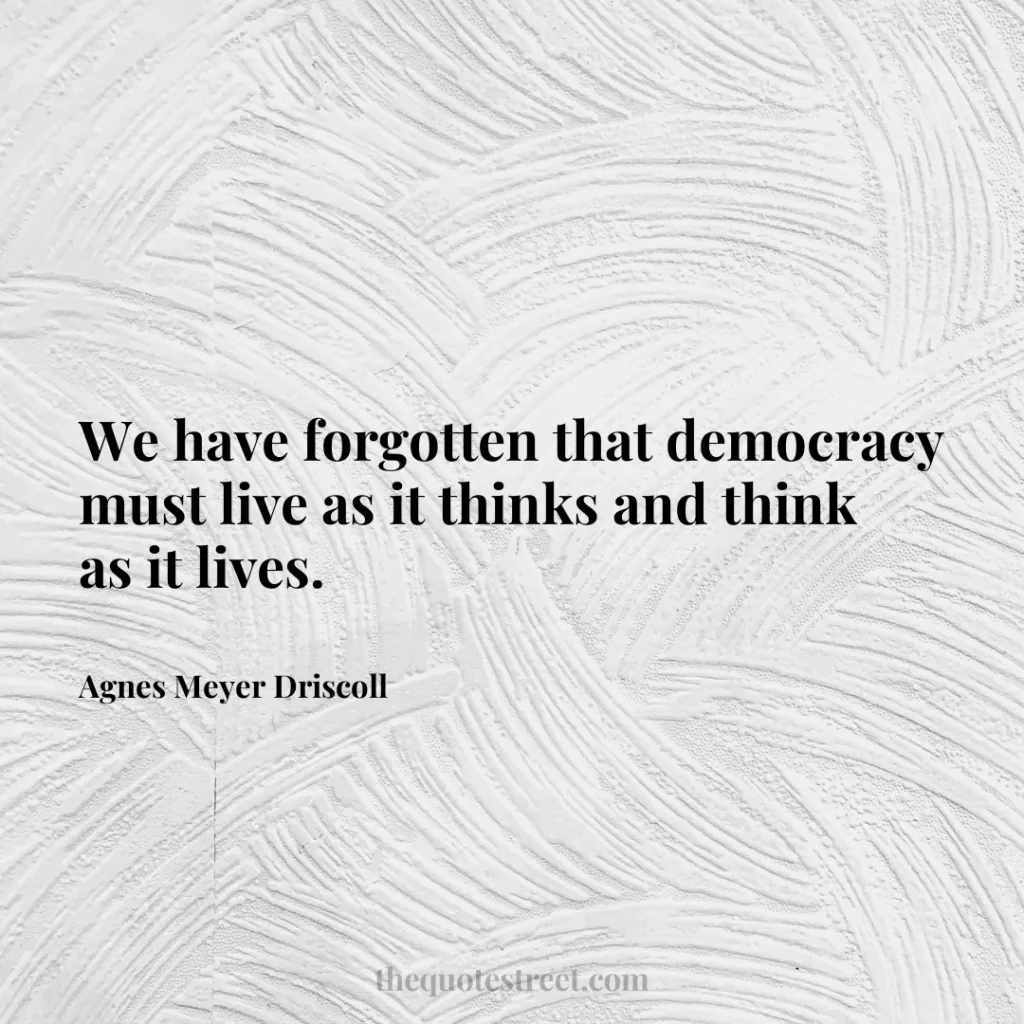We have forgotten that democracy must live as it thinks and think as it lives. - Agnes Meyer Driscoll