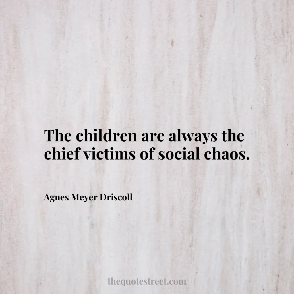 The children are always the chief victims of social chaos. - Agnes Meyer Driscoll
