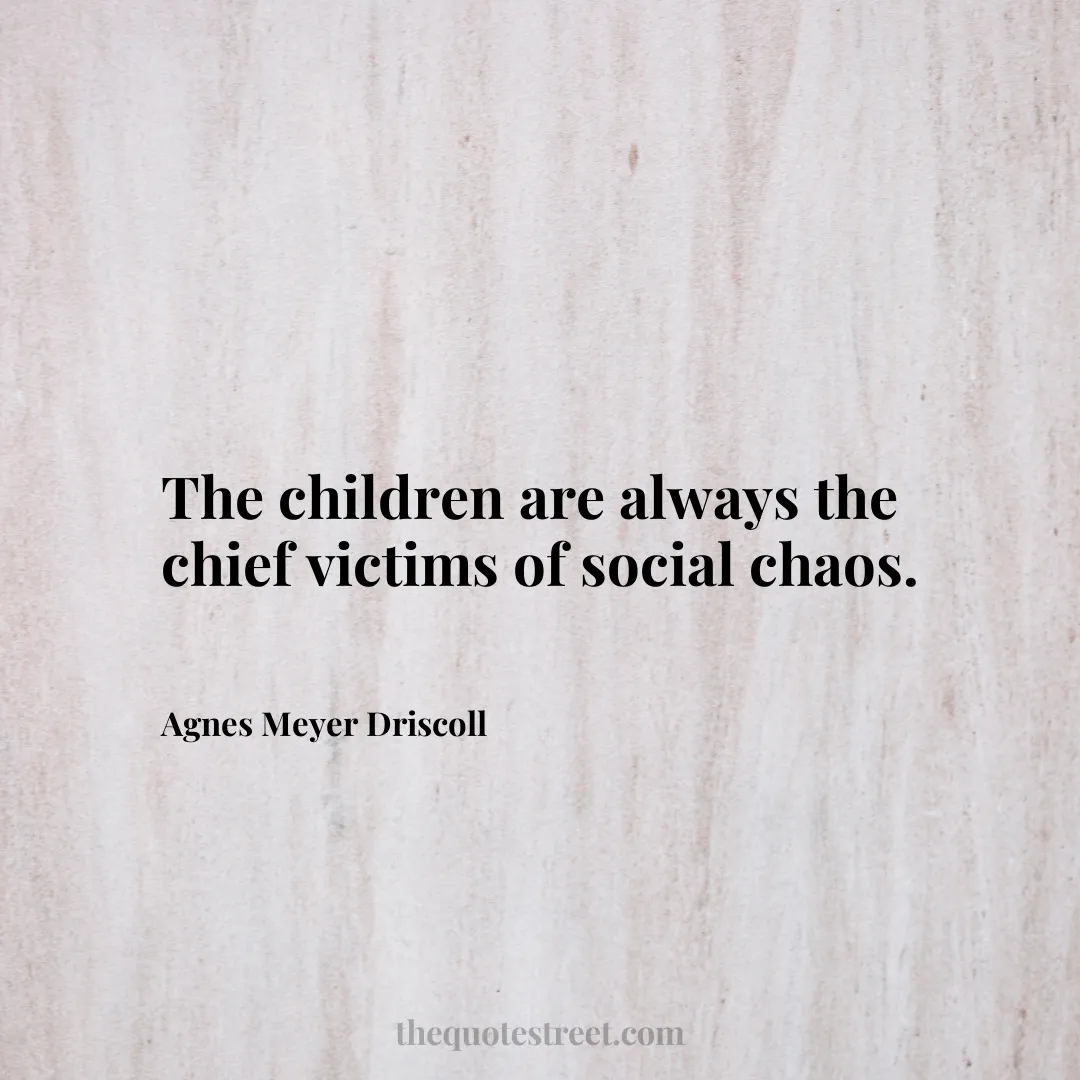 The children are always the chief victims of social chaos. - Agnes Meyer Driscoll