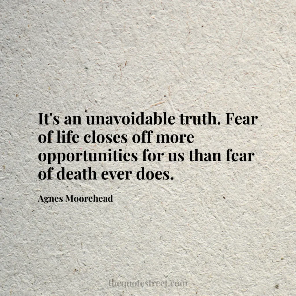 It's an unavoidable truth. Fear of life closes off more opportunities for us than fear of death ever does. - Agnes Moorehead