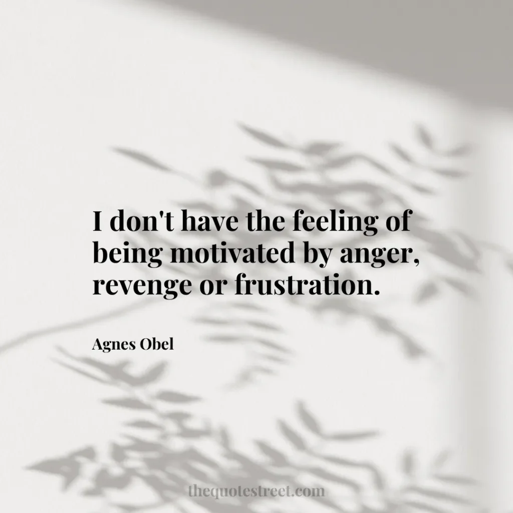 I don't have the feeling of being motivated by anger
