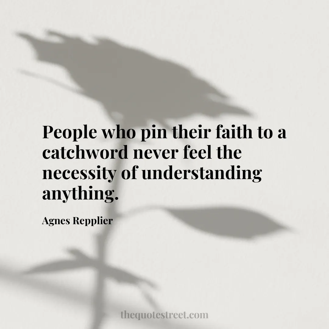 People who pin their faith to a catchword never feel the necessity of understanding anything. - Agnes Repplier