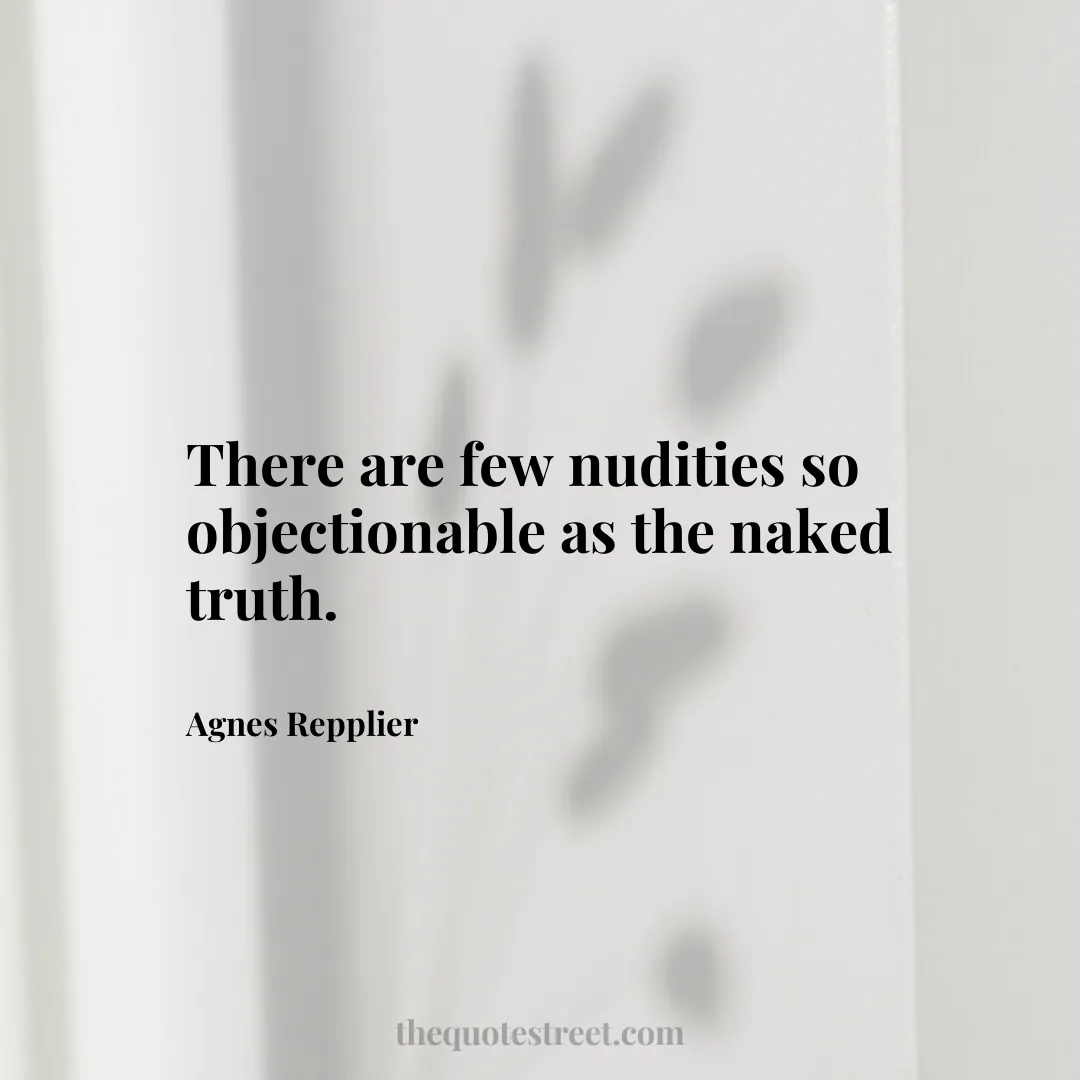 There are few nudities so objectionable as the naked truth. - Agnes Repplier