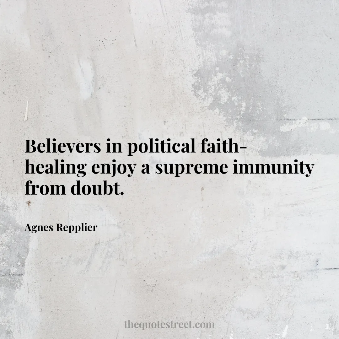 Believers in political faith-healing enjoy a supreme immunity from doubt. - Agnes Repplier