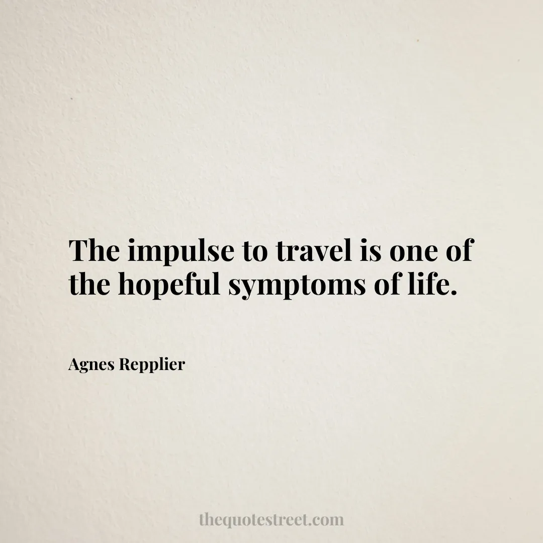 The impulse to travel is one of the hopeful symptoms of life. - Agnes Repplier