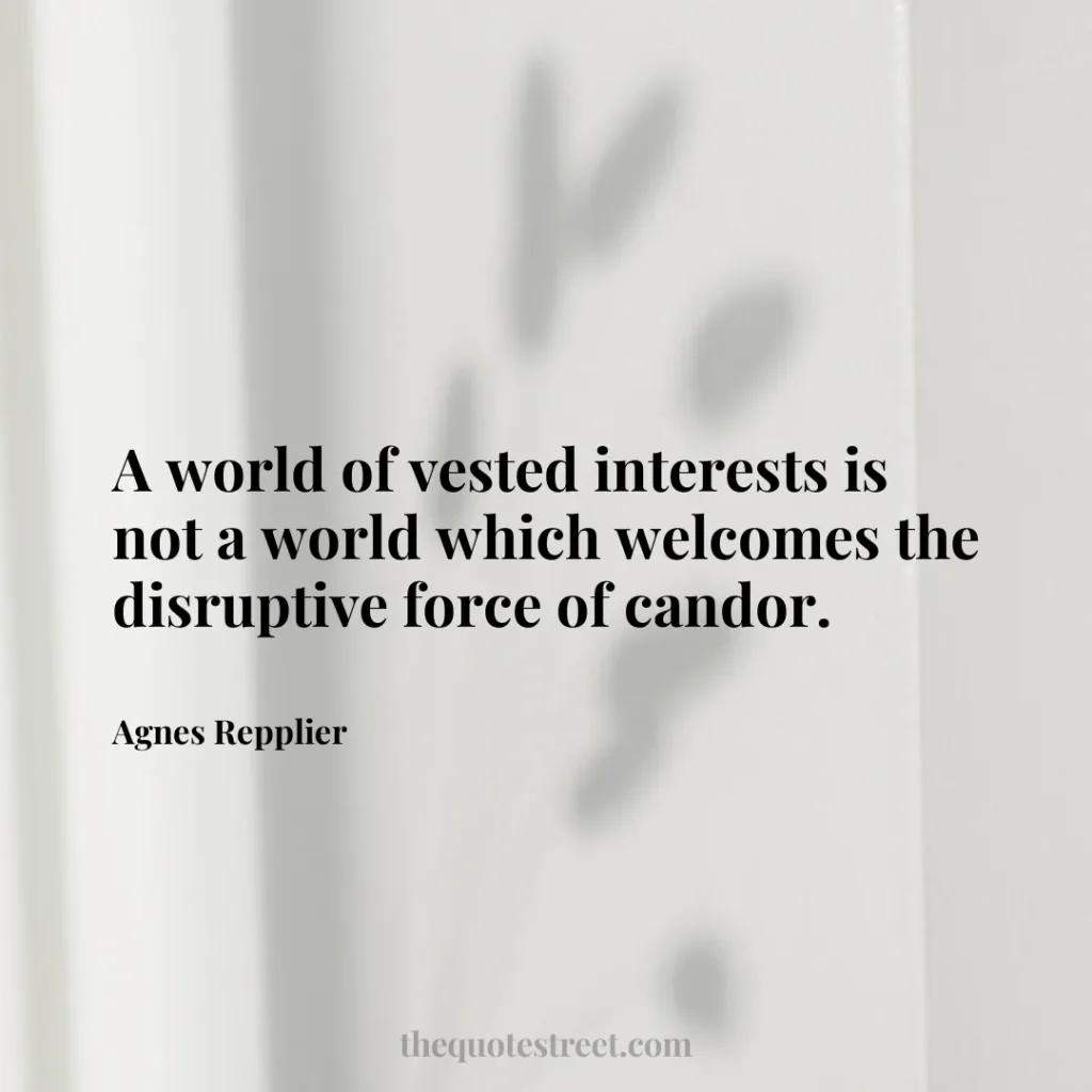 A world of vested interests is not a world which welcomes the disruptive force of candor. - Agnes Repplier