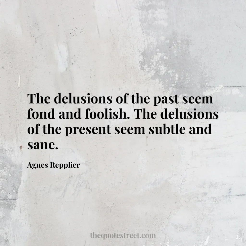 The delusions of the past seem fond and foolish. The delusions of the present seem subtle and sane. - Agnes Repplier