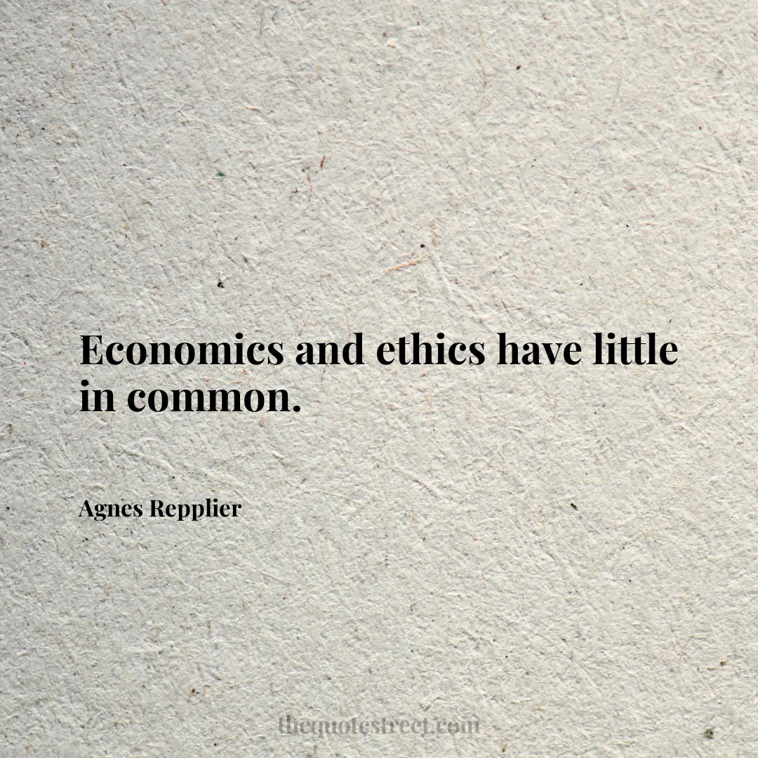 Economics and ethics have little in common. - Agnes Repplier