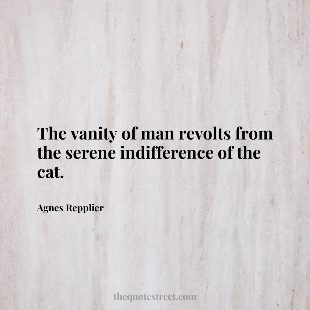 The vanity of man revolts from the serene indifference of the cat. - Agnes Repplier