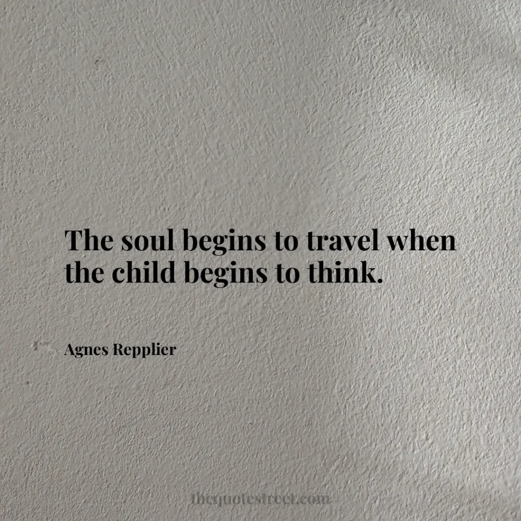 The soul begins to travel when the child begins to think. - Agnes Repplier