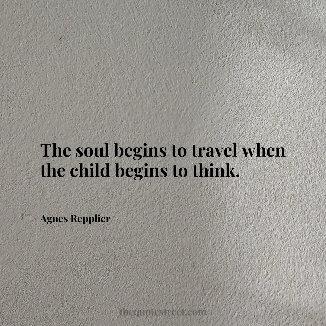 The soul begins to travel when the child begins to think. - Agnes Repplier