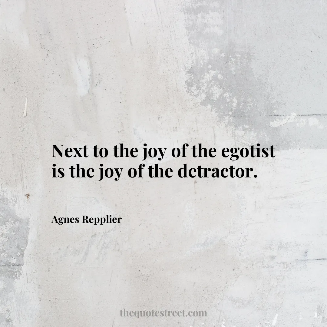 Next to the joy of the egotist is the joy of the detractor. - Agnes Repplier