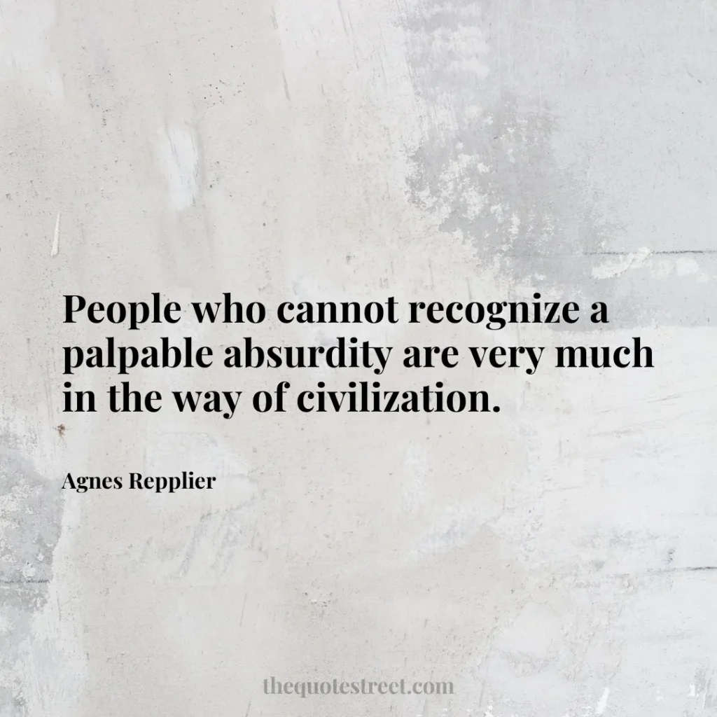 People who cannot recognize a palpable absurdity are very much in the way of civilization. - Agnes Repplier