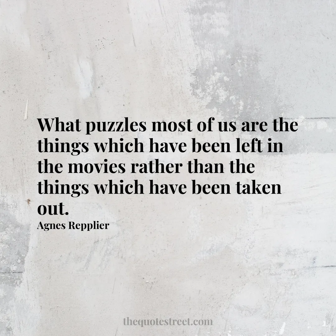 What puzzles most of us are the things which have been left in the movies rather than the things which have been taken out. - Agnes Repplier