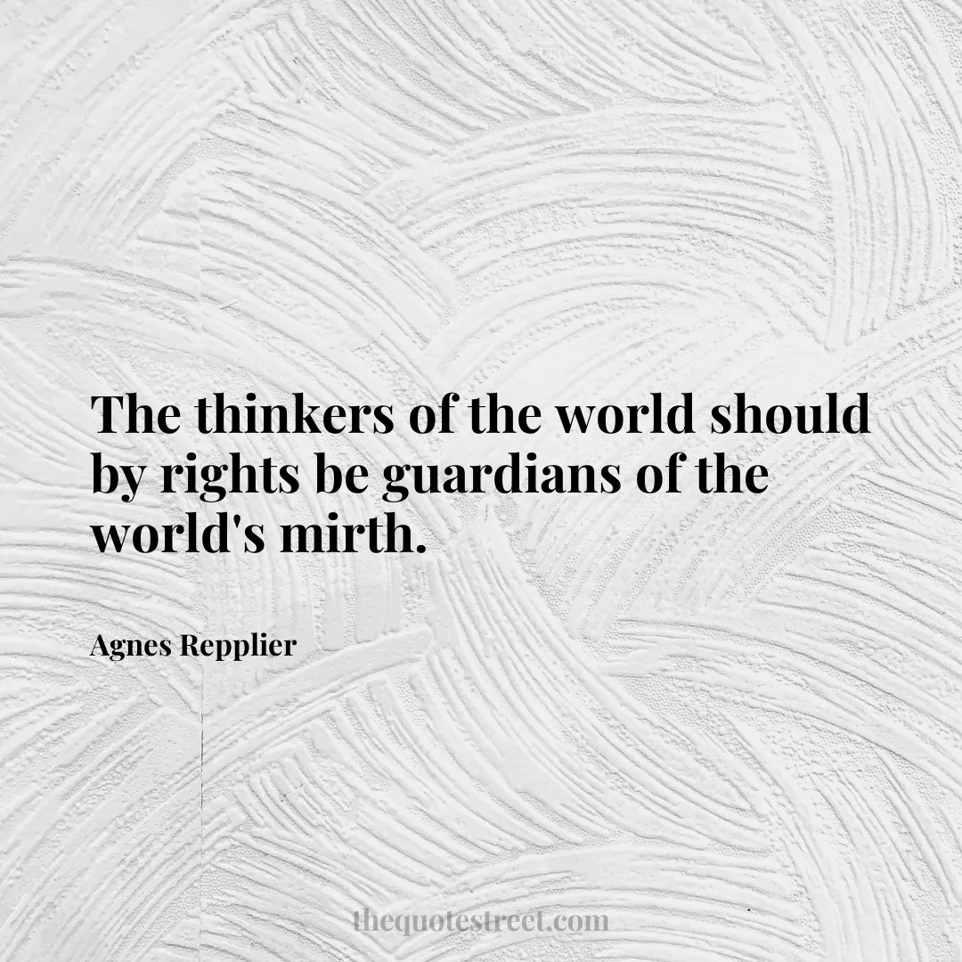 The thinkers of the world should by rights be guardians of the world's mirth. - Agnes Repplier