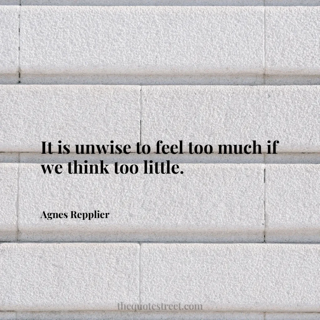 It is unwise to feel too much if we think too little. - Agnes Repplier