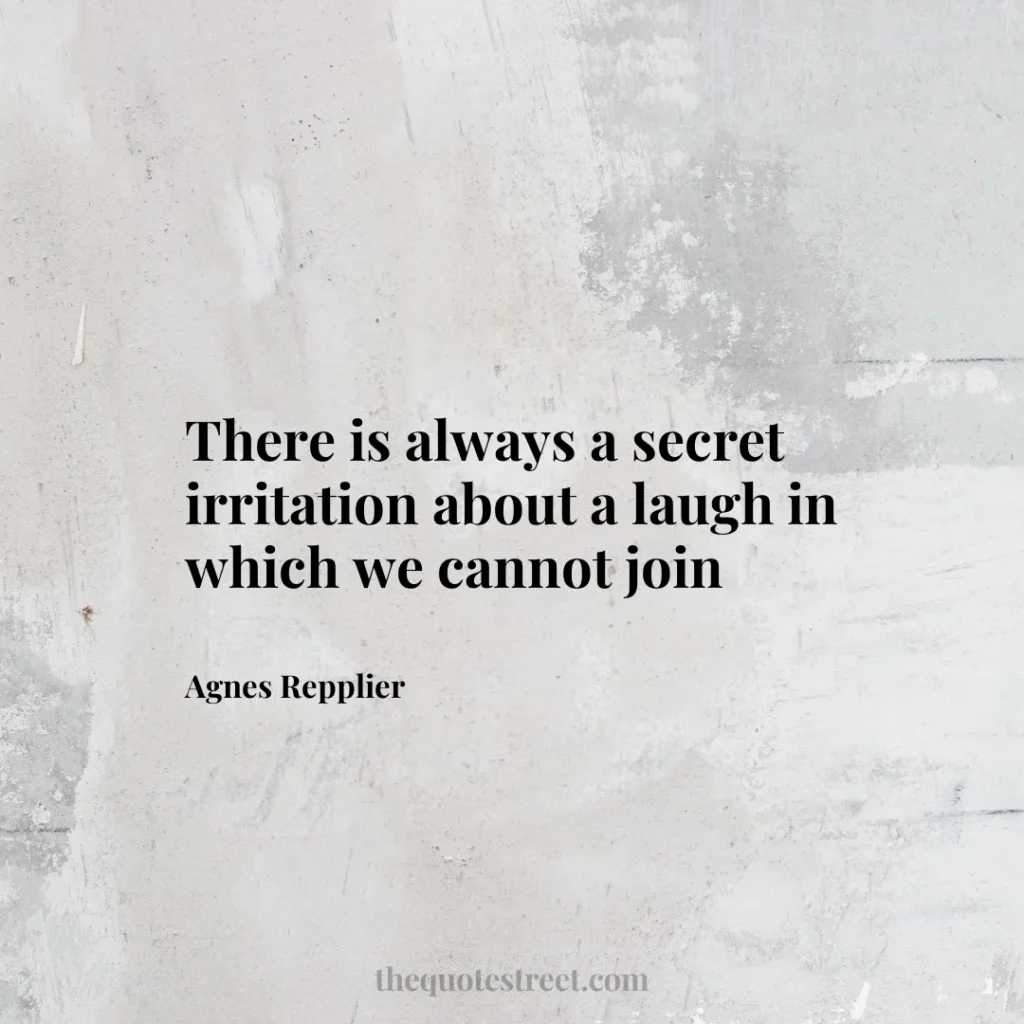There is always a secret irritation about a laugh in which we cannot join - Agnes Repplier