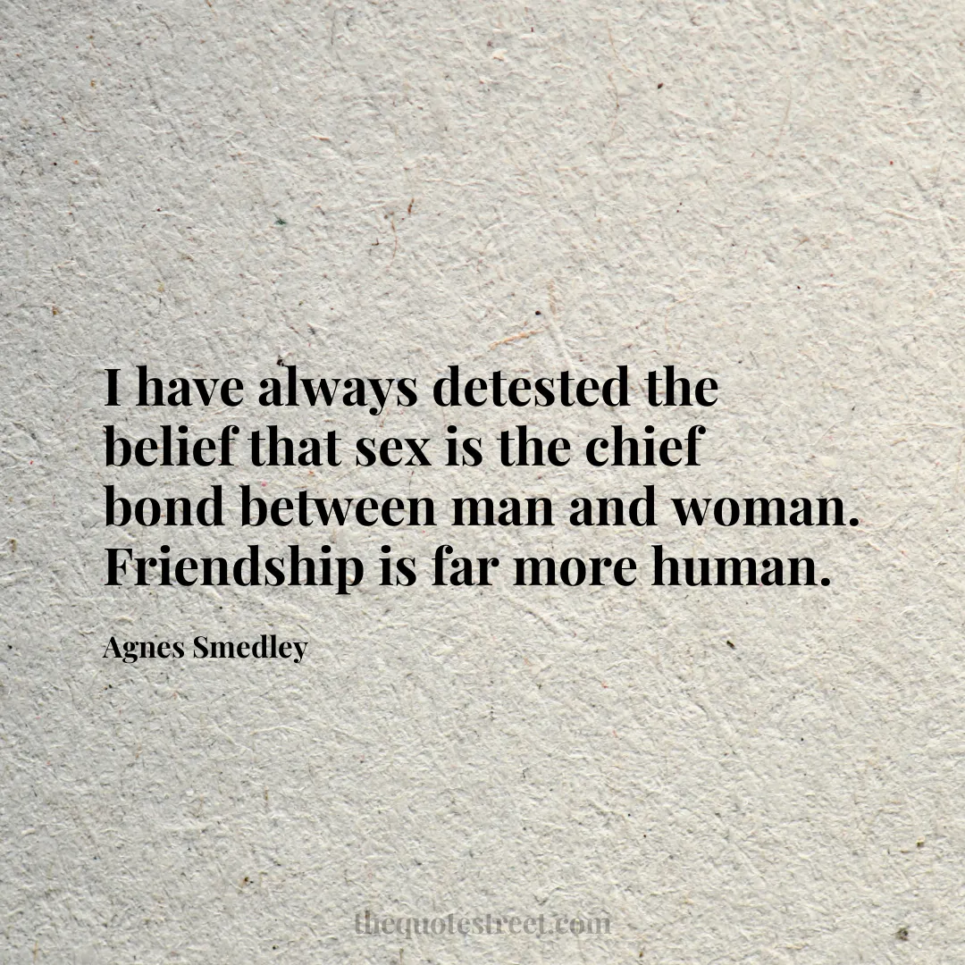 I have always detested the belief that sex is the chief bond between man and woman. Friendship is far more human. - Agnes Smedley