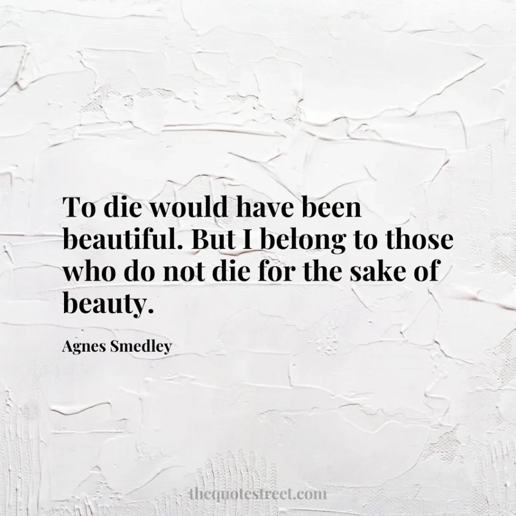 To die would have been beautiful. But I belong to those who do not die for the sake of beauty. - Agnes Smedley