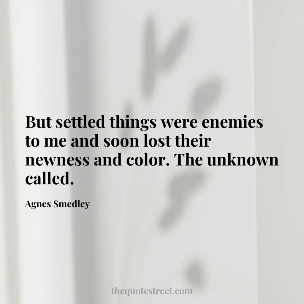 But settled things were enemies to me and soon lost their newness and color. The unknown called. - Agnes Smedley