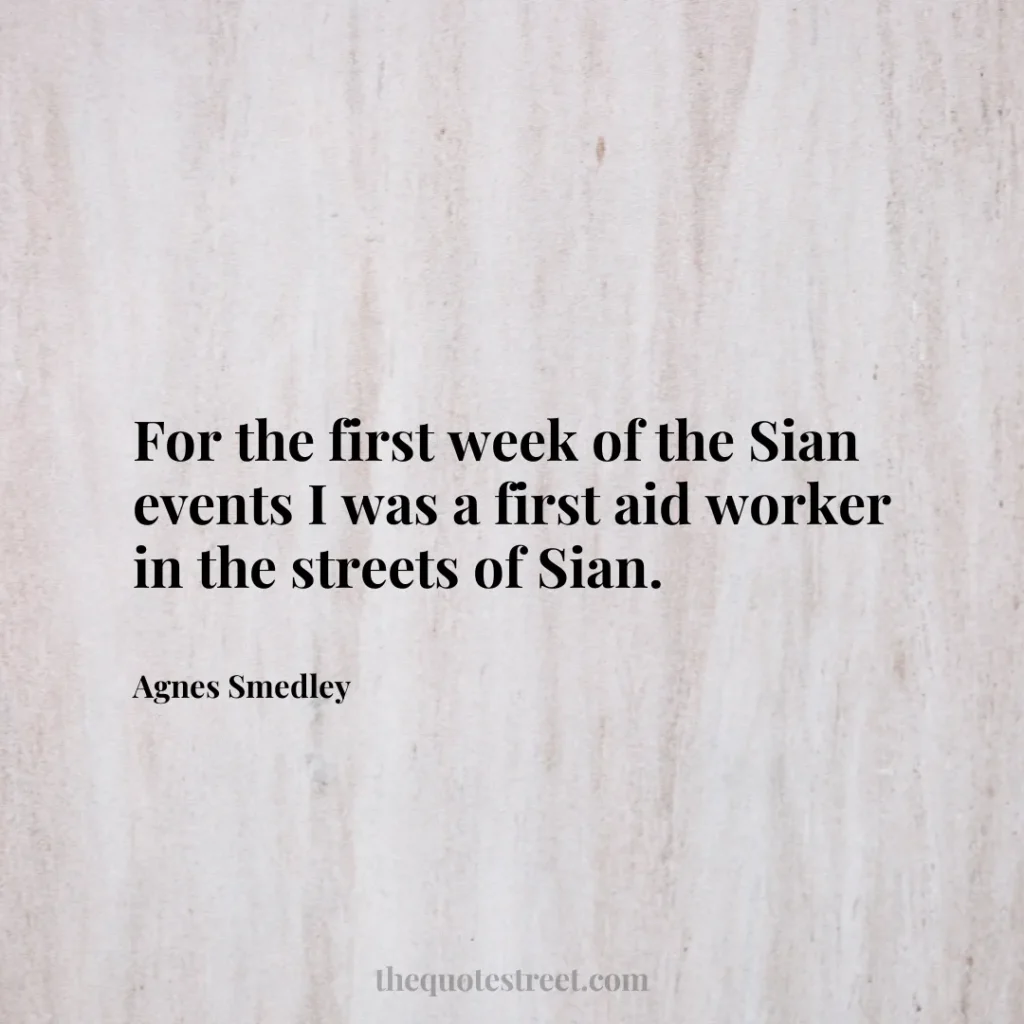 For the first week of the Sian events I was a first aid worker in the streets of Sian. - Agnes Smedley