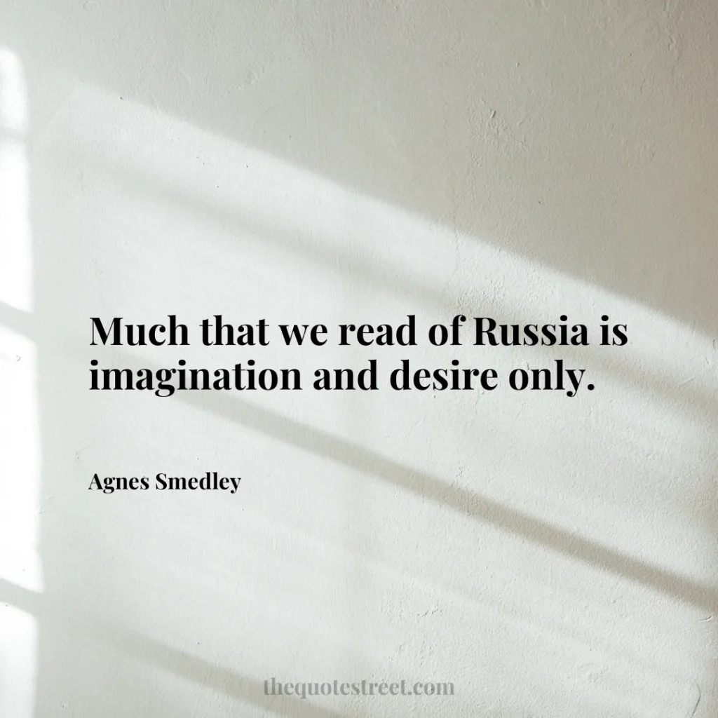 Much that we read of Russia is imagination and desire only. - Agnes Smedley
