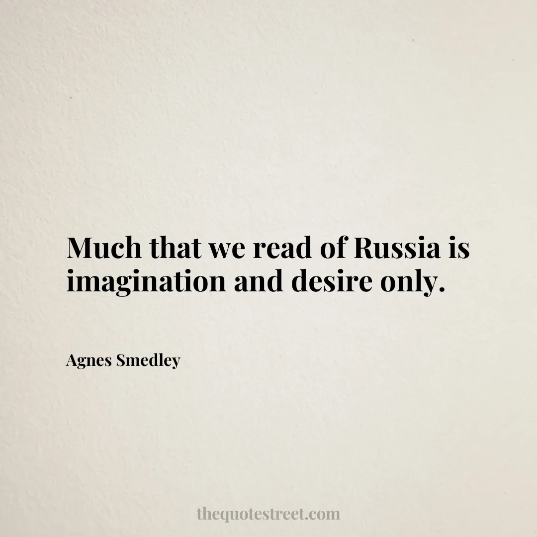 Much that we read of Russia is imagination and desire only. - Agnes Smedley