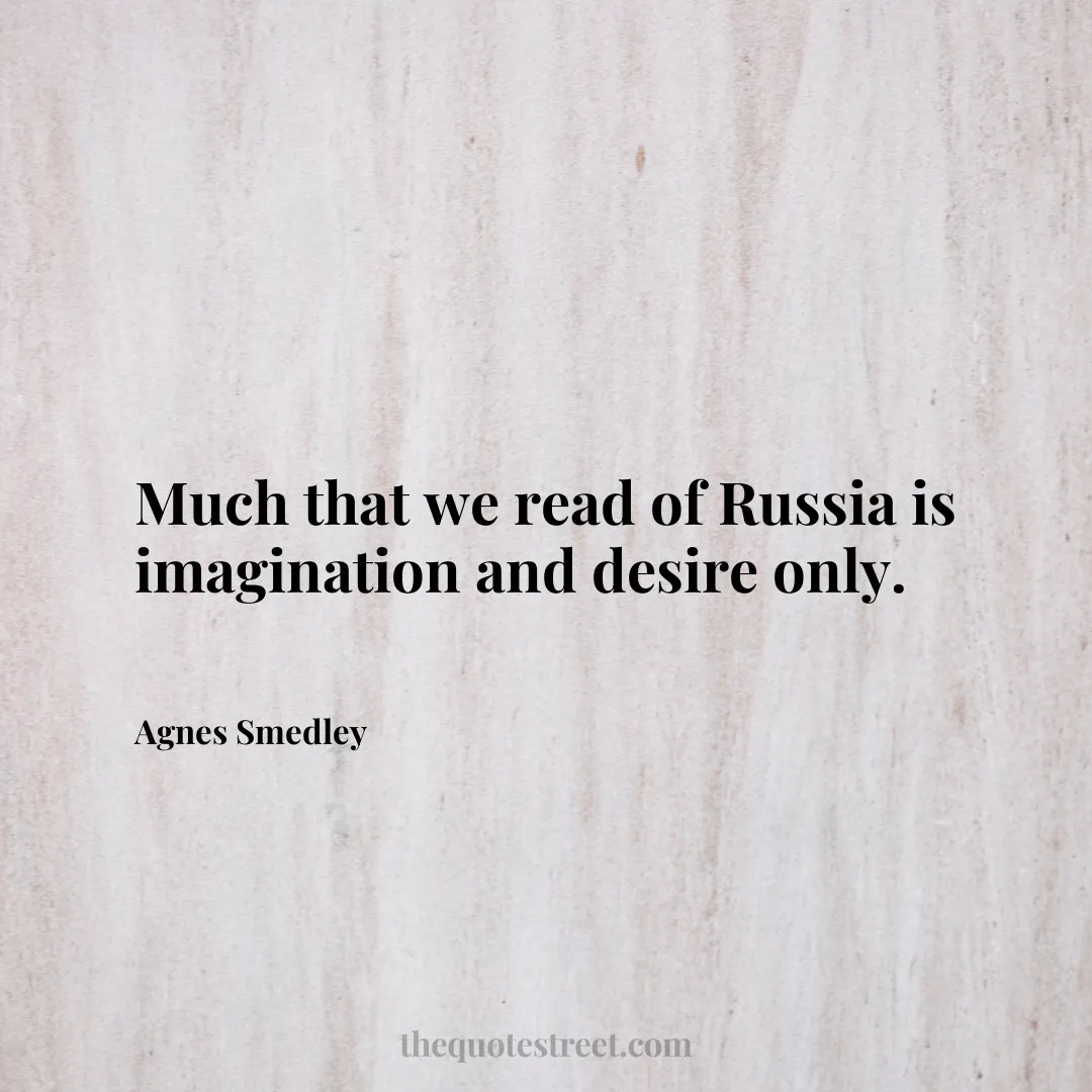 Much that we read of Russia is imagination and desire only. - Agnes Smedley