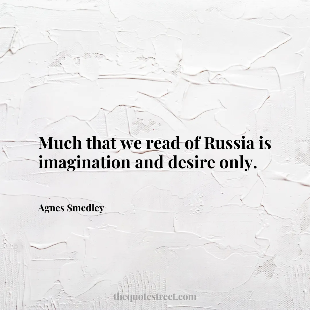 Much that we read of Russia is imagination and desire only. - Agnes Smedley