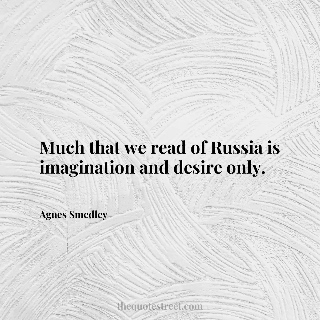 Much that we read of Russia is imagination and desire only. - Agnes Smedley