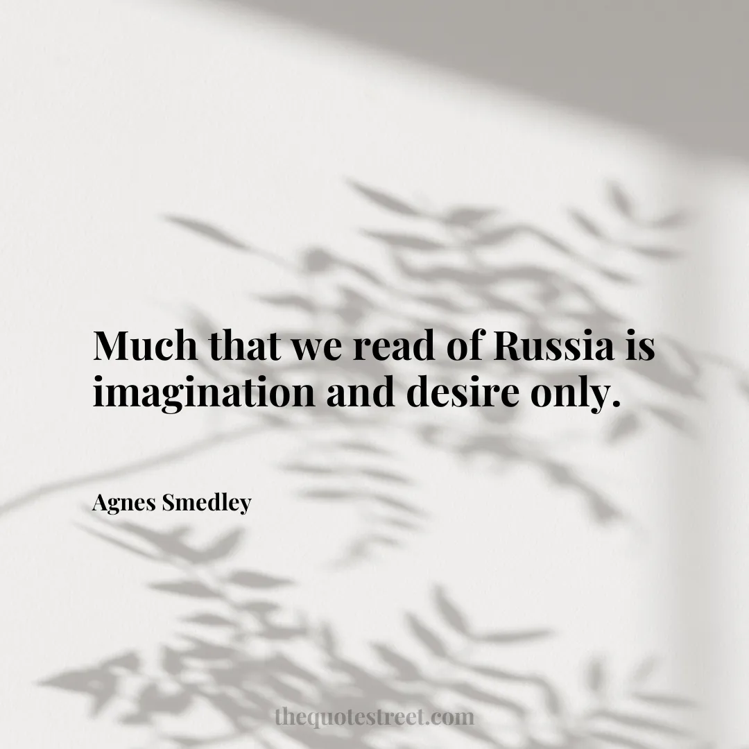 Much that we read of Russia is imagination and desire only. - Agnes Smedley