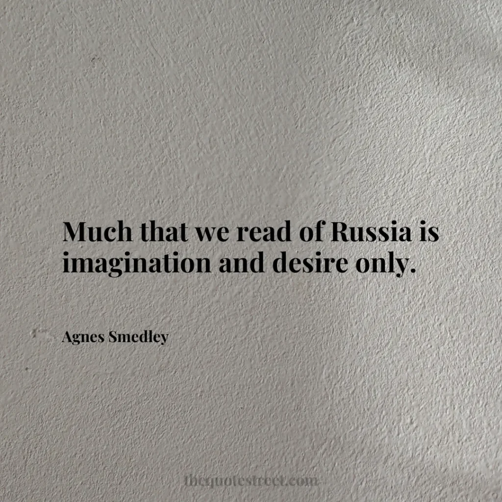 Much that we read of Russia is imagination and desire only. - Agnes Smedley