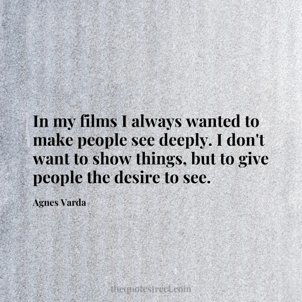 In my films I always wanted to make people see deeply. I don't want to show things