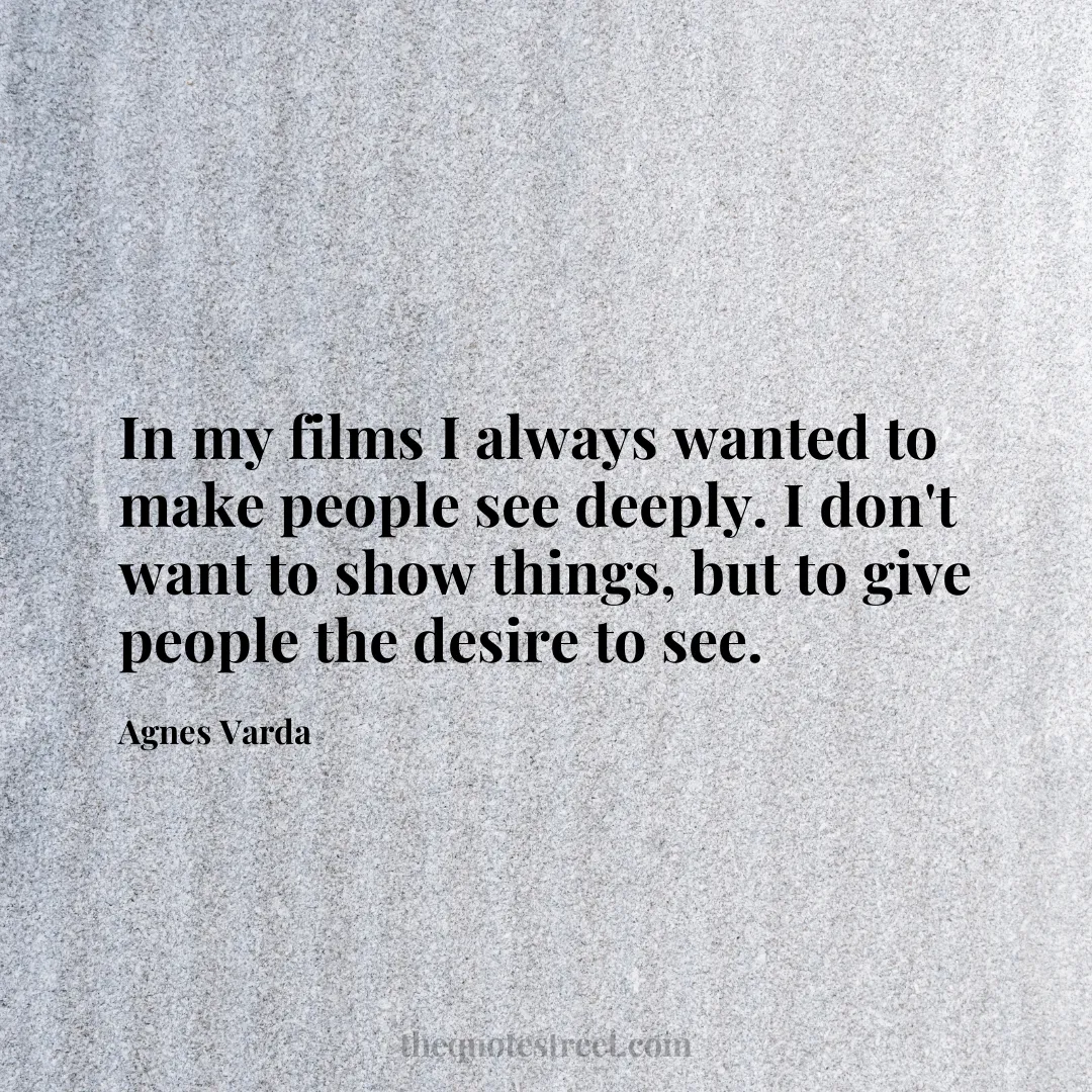 In my films I always wanted to make people see deeply. I don't want to show things