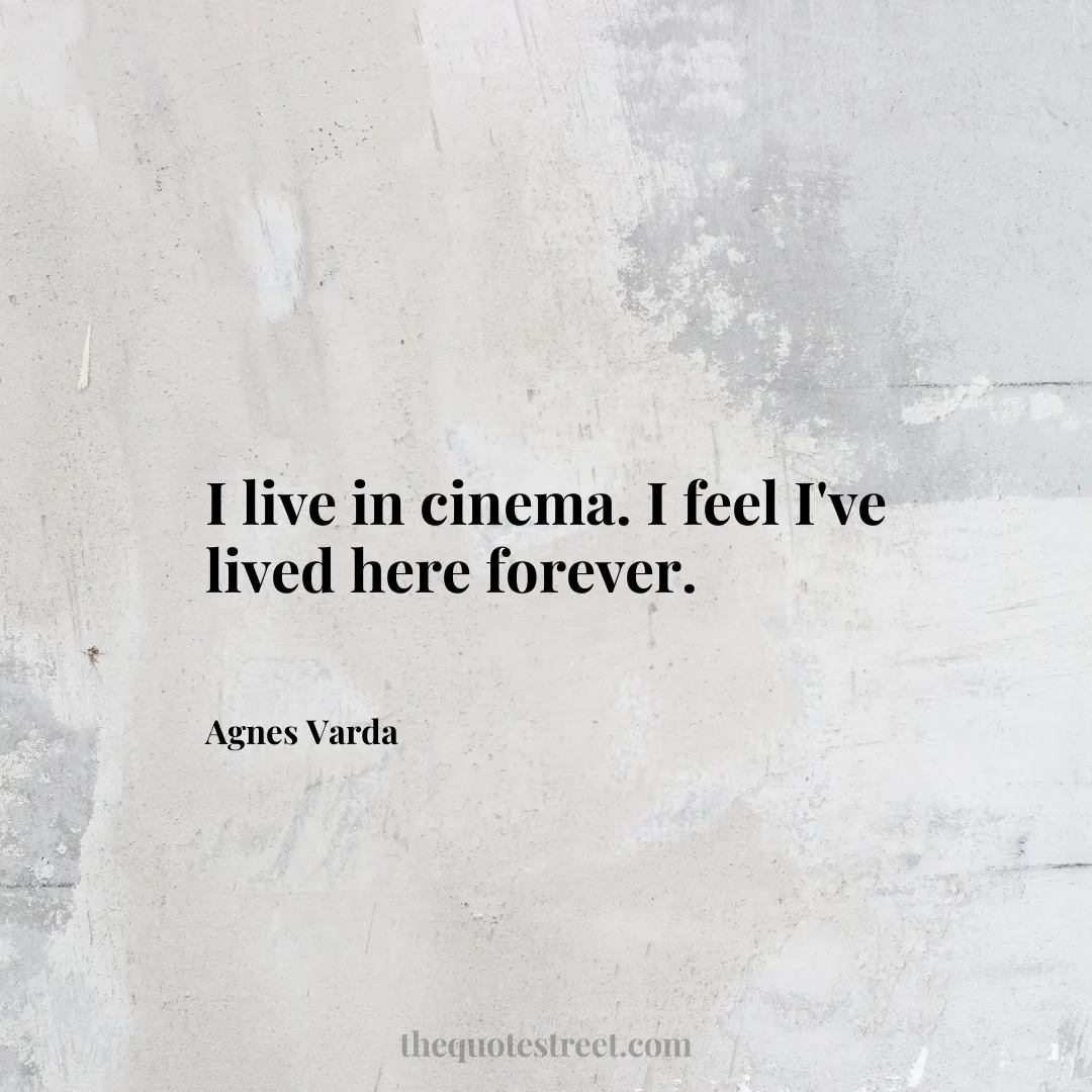 I live in cinema. I feel I've lived here forever. - Agnes Varda