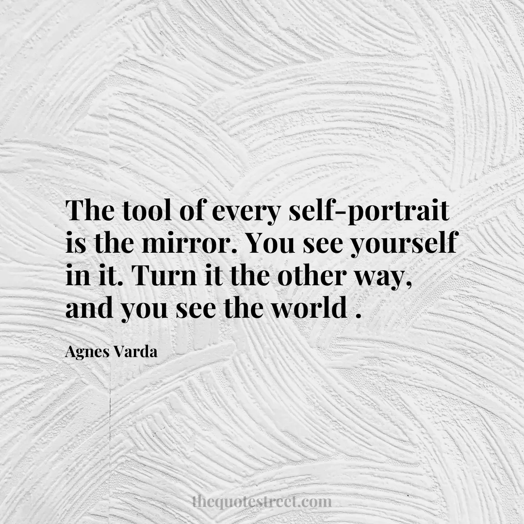 The tool of every self-portrait is the mirror. You see yourself in it. Turn it the other way