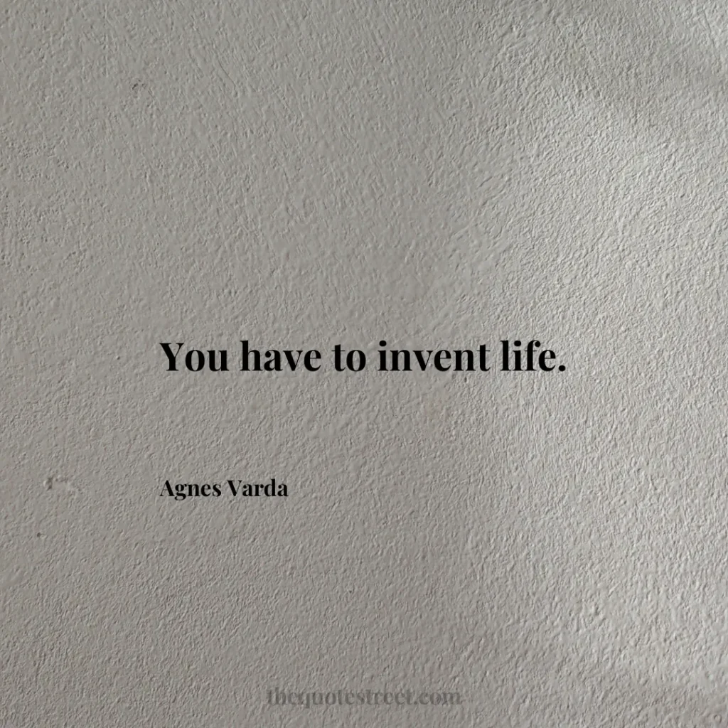 You have to invent life. - Agnes Varda