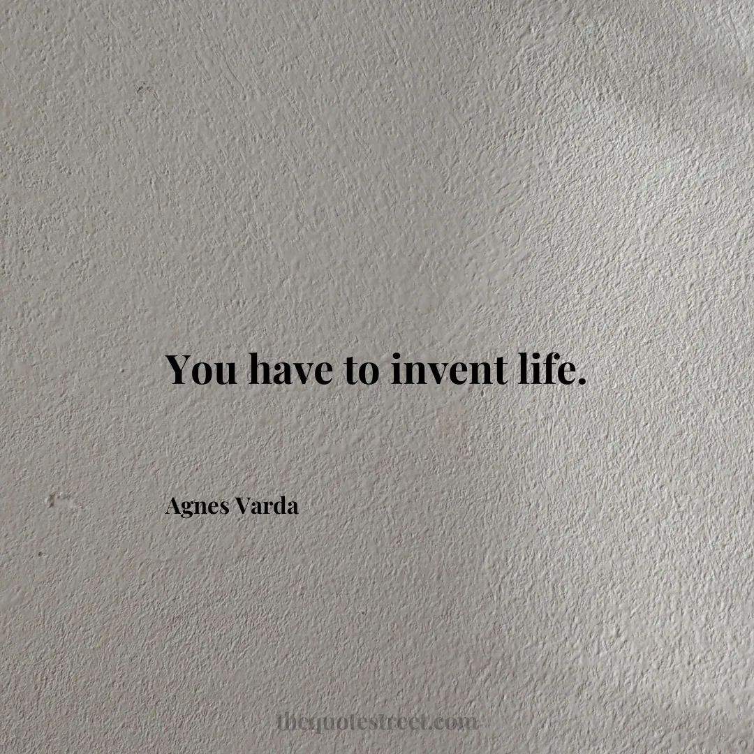 You have to invent life. - Agnes Varda