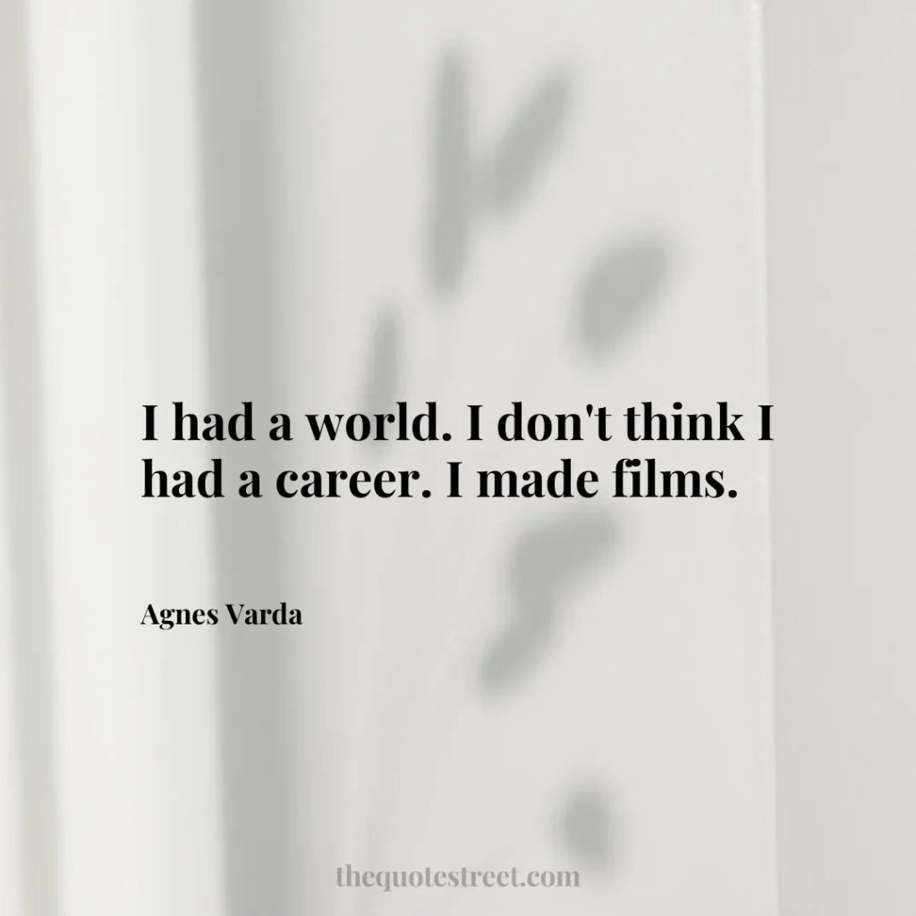 I had a world. I don't think I had a career. I made films. - Agnes Varda