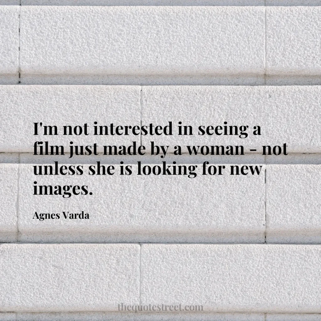 I'm not interested in seeing a film just made by a woman - not unless she is looking for new images. - Agnes Varda
