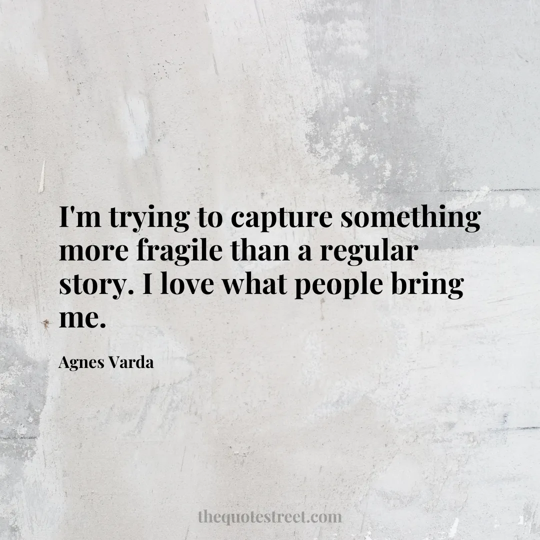 I'm trying to capture something more fragile than a regular story. I love what people bring me. - Agnes Varda