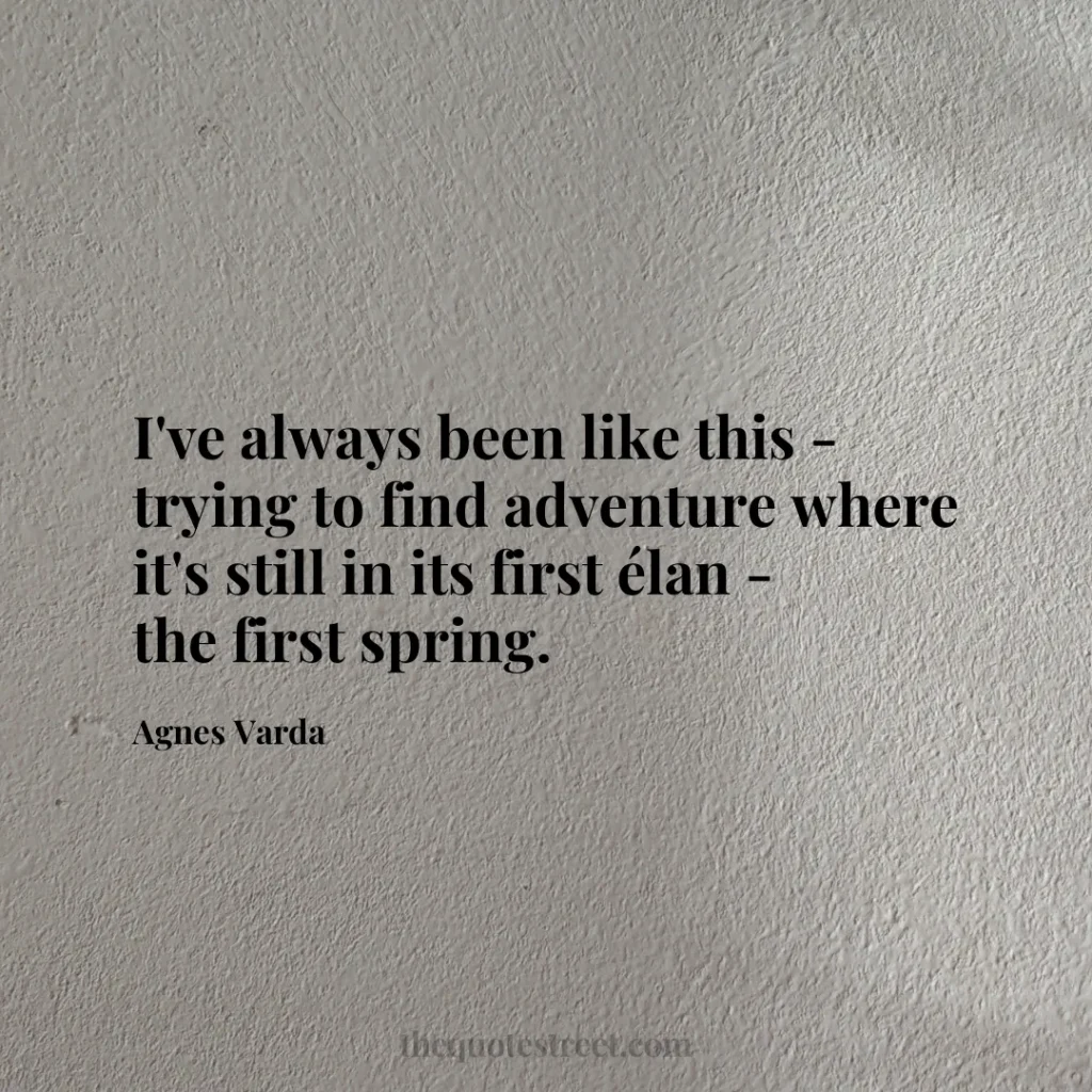 I've always been like this - trying to find adventure where it's still in its first élan - the first spring. - Agnes Varda