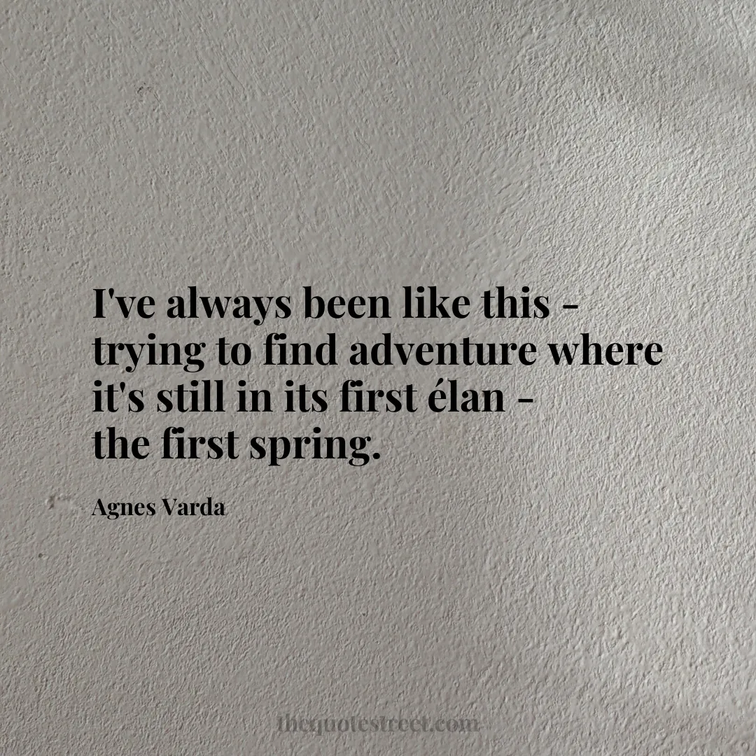 I've always been like this - trying to find adventure where it's still in its first élan - the first spring. - Agnes Varda