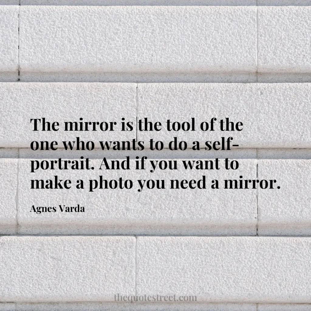 The mirror is the tool of the one who wants to do a self-portrait. And if you want to make a photo you need a mirror. - Agnes Varda
